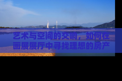 艺术与空间的交响，如何在画展展厅中寻找理想的房产投资机会