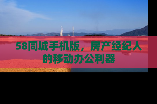 58同城手机版，房产经纪人的移动办公利器