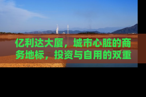 亿利达大厦，城市心脏的商务地标，投资与自用的双重价值