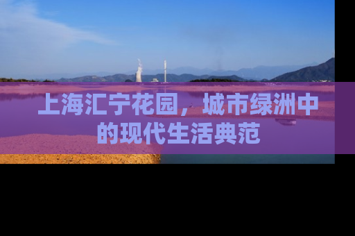 上海汇宁花园，城市绿洲中的现代生活典范