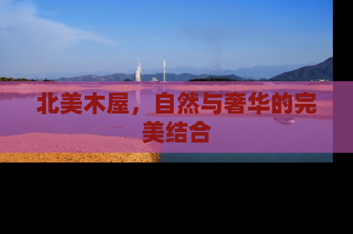 北美木屋,自然与奢华的完美结合 北美木屋,自然与奢华的完美结合