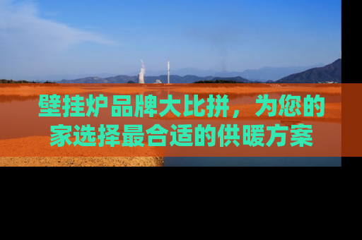 壁挂炉品牌大比拼，为您的家选择最合适的供暖方案