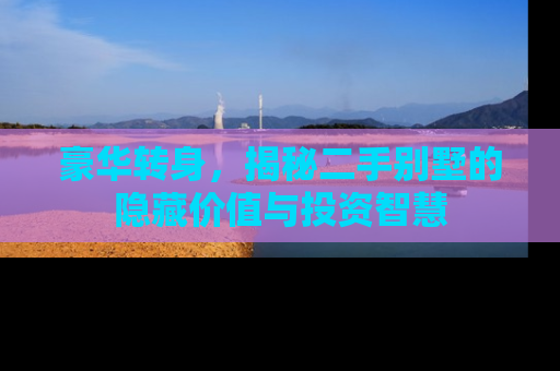 豪华转身，揭秘二手别墅的隐藏价值与投资智慧