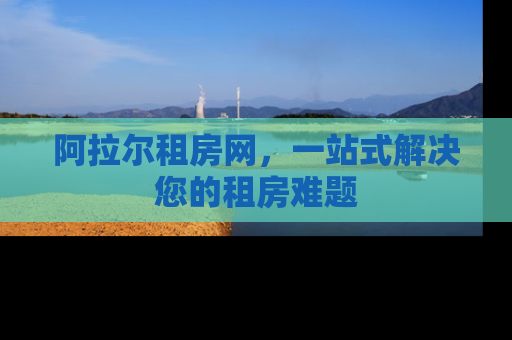 阿拉尔租房网，一站式解决您的租房难题