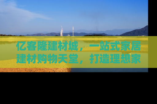 亿客隆建材城，一站式家居建材购物天堂，打造理想家居生活