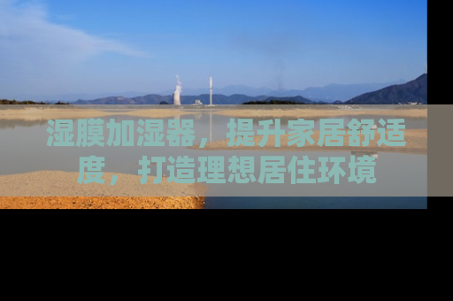 湿膜加湿器，提升家居舒适度，打造理想居住环境