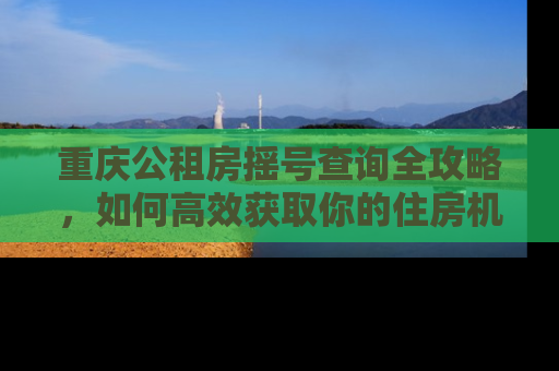 重庆公租房摇号查询全攻略，如何高效获取你的住房机会
