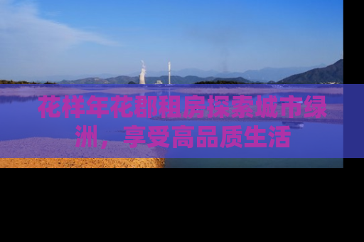 花样年花郡租房探索城市绿洲，享受高品质生活