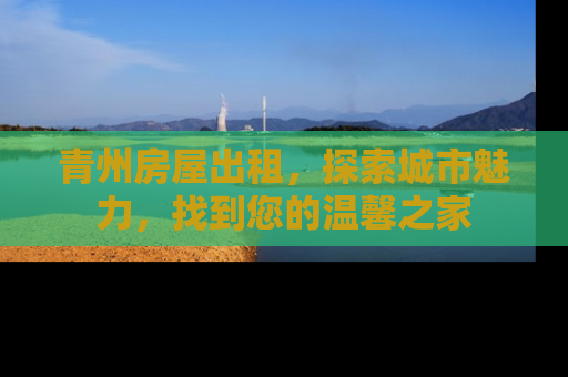 青州房屋出租，探索城市魅力，找到您的温馨之家