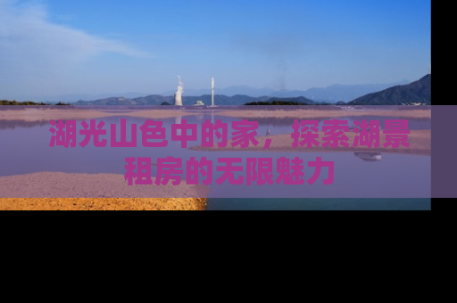湖光山色中的家，探索湖景租房的无限魅力