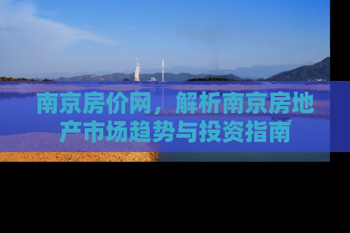 南京房价网，解析南京房地产市场趋势与投资指南