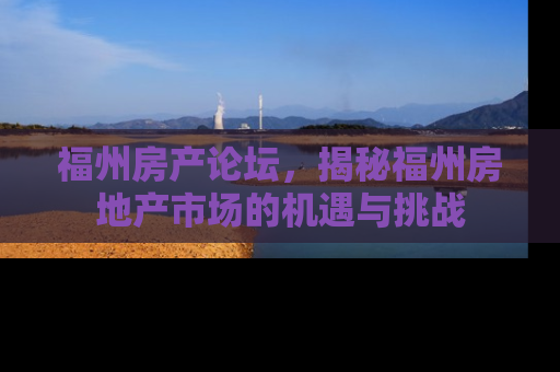 福州房产论坛，揭秘福州房地产市场的机遇与挑战