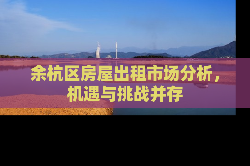 余杭区房屋出租市场分析，机遇与挑战并存