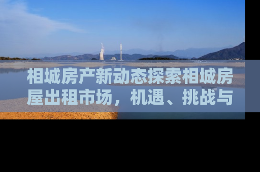 相城房产新动态探索相城房屋出租市场，机遇、挑战与投资指南
