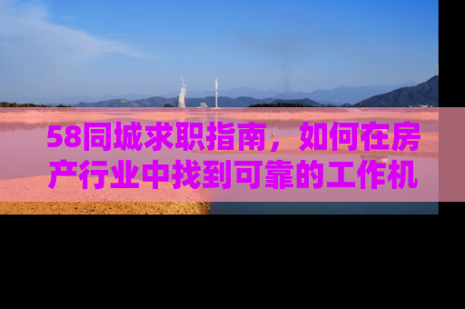 58同城求职指南，如何在房产行业中找到可靠的工作机会