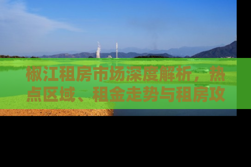 椒江租房市场深度解析，热点区域、租金走势与租房攻略