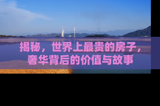 揭秘，世界上最贵的房子，奢华背后的价值与故事
