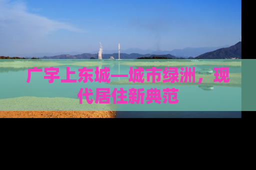 广宇上东城—城市绿洲，现代居住新典范