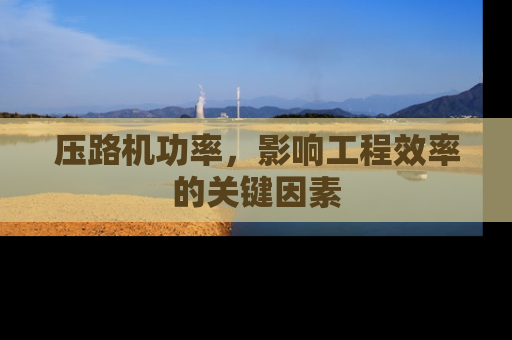 压路机功率，影响工程效率的关键因素