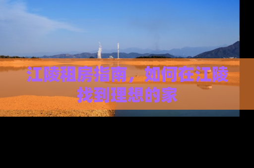 江陵租房指南，如何在江陵找到理想的家