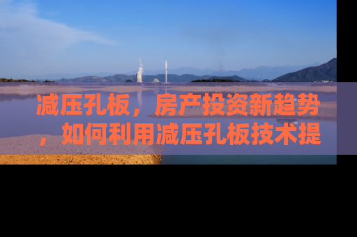 减压孔板，房产投资新趋势，如何利用减压孔板技术提升房产价值