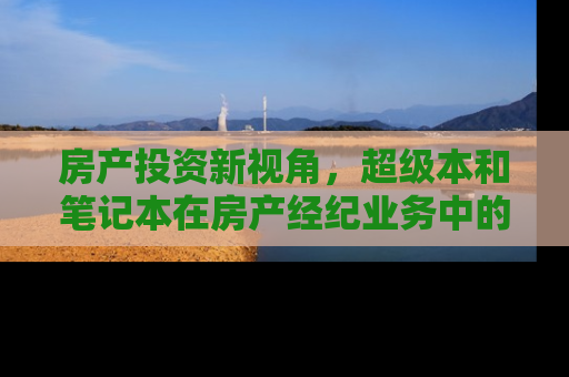 房产投资新视角，超级本和笔记本在房产经纪业务中的应用差异