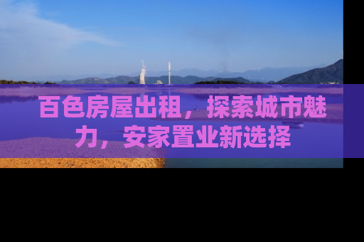 百色房屋出租，探索城市魅力，安家置业新选择