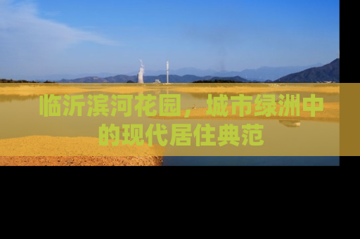 临沂滨河花园，城市绿洲中的现代居住典范