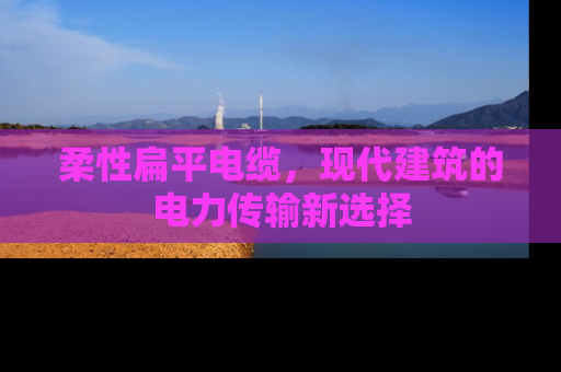 柔性扁平电缆，现代建筑的电力传输新选择