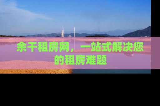 余干租房网，一站式解决您的租房难题