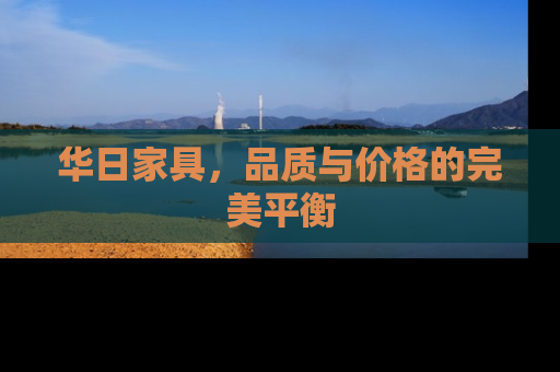 华日家具，品质与价格的完美平衡
