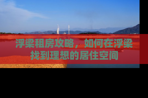 浮梁租房攻略，如何在浮梁找到理想的居住空间