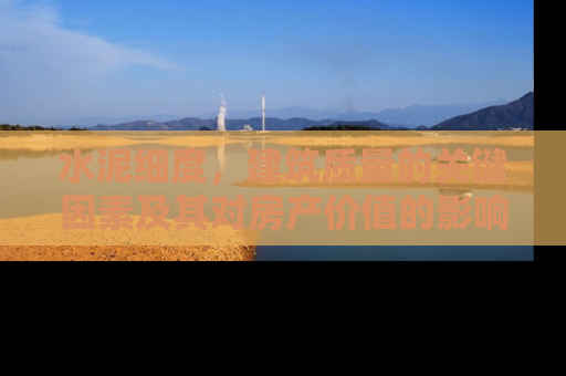 水泥细度，建筑质量的关键因素及其对房产价值的影响
