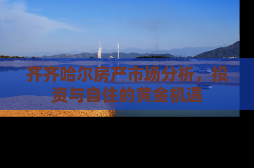 齐齐哈尔房产市场分析，投资与自住的黄金机遇