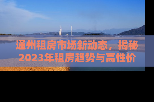 通州租房市场新动态，揭秘2023年租房趋势与高性价比房源推荐