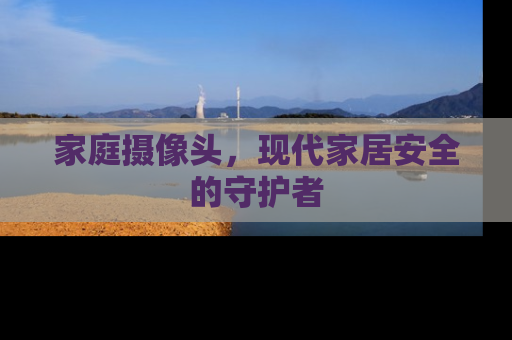 家庭摄像头,现代家居安全的守护者 家庭摄像头,现代家居安全的守护者