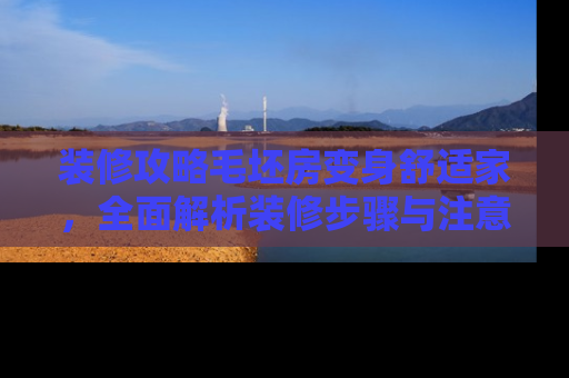 装修攻略毛坯房变身舒适家，全面解析装修步骤与注意事项