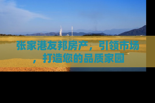 张家港友邦房产，引领市场，打造您的品质家园