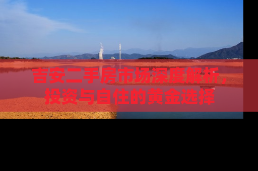 吉安二手房市场深度解析，投资与自住的黄金选择