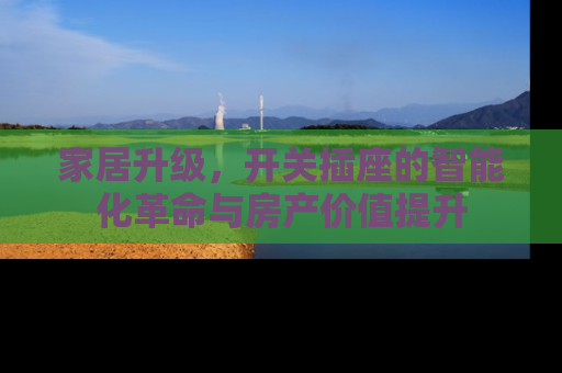 家居升级，开关插座的智能化革命与房产价值提升