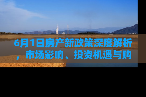 6月1日房产新政策深度解析，市场影响、投资机遇与购房者指南