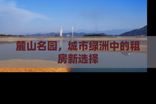 麓山名园，城市绿洲中的租房新选择