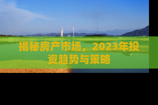 揭秘房产市场，2023年投资趋势与策略