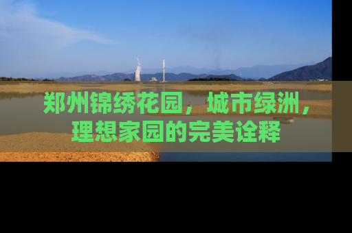 郑州锦绣花园，城市绿洲，理想家园的完美诠释