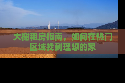 大榭租房指南,如何在热门区域找到理想的家 大榭租房指南,如何在热门区域找到理想的家