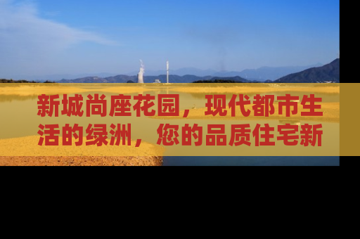 新城尚座花园，现代都市生活的绿洲，您的品质住宅新选择