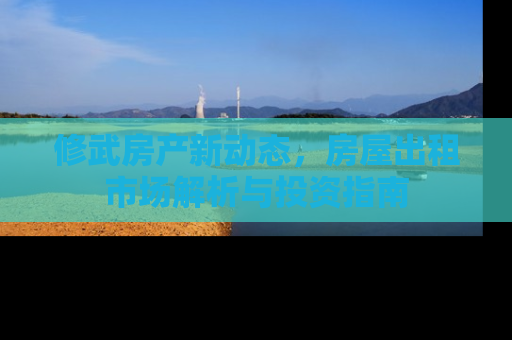 修武房产新动态，房屋出租市场解析与投资指南
