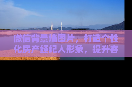 微信背景墙图片，打造个性化房产经纪人形象，提升客户信任度