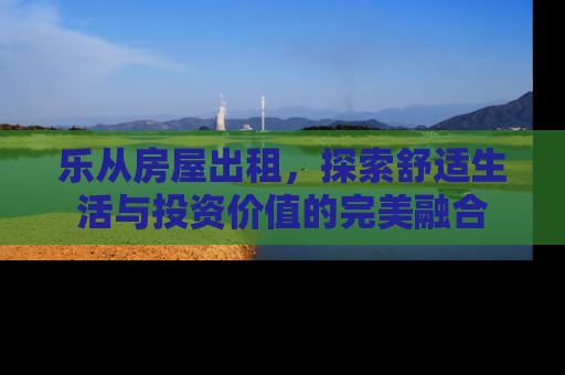 乐从房屋出租，探索舒适生活与投资价值的完美融合