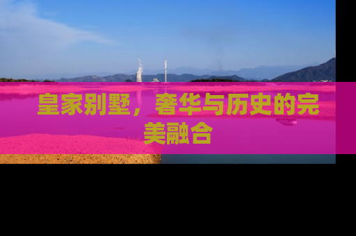 皇家别墅，奢华与历史的完美融合